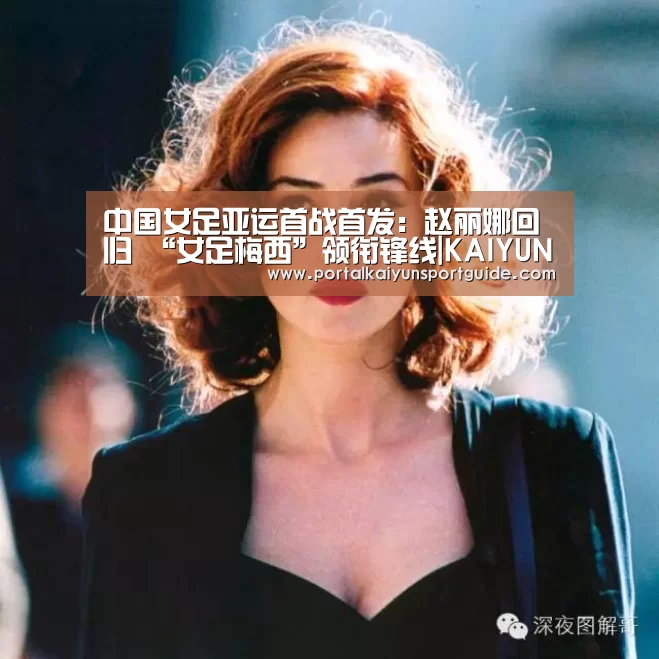 中国女足亚运首战首发:赵丽娜回归 “女足梅西”领衔锋线|KAIYUN SPORTS(图2) 开云官网首页